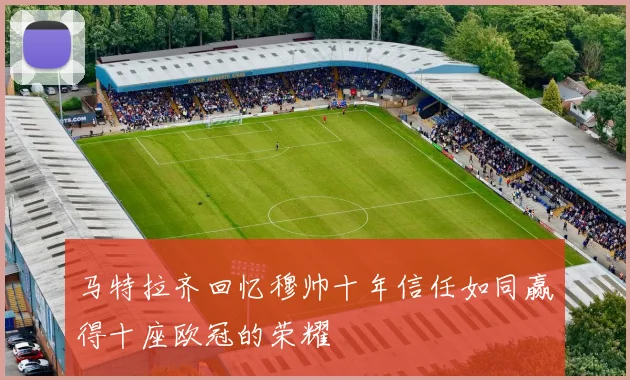 马特拉齐回忆穆帅十年信任如同赢得十座欧冠的荣耀