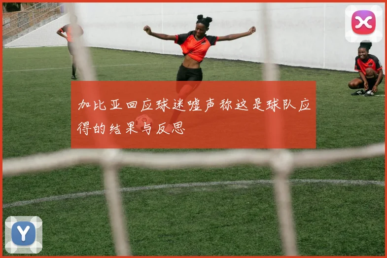 加比亚回应球迷嘘声称这是球队应得的结果与反思