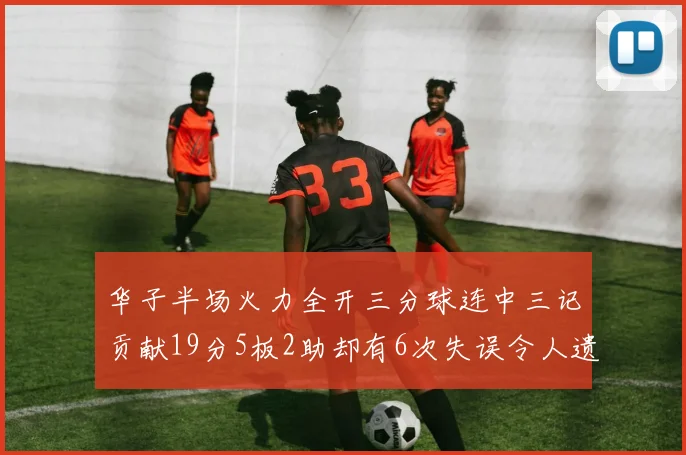 华子半场火力全开三分球连中三记贡献19分5板2助却有6次失误令人遗憾