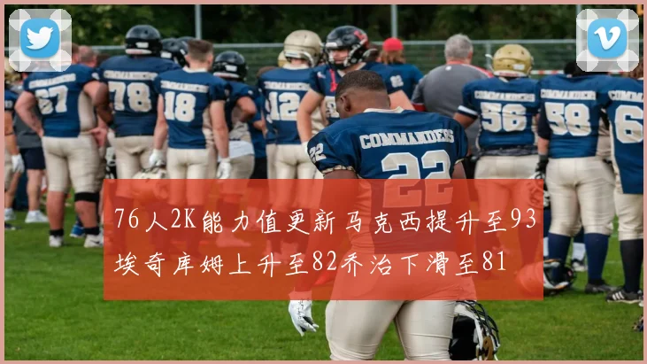 76人2K能力值更新马克西提升至93埃奇库姆上升至82乔治下滑至81