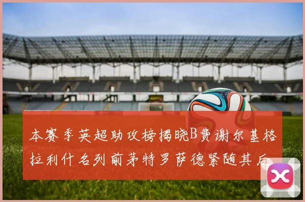 本赛季英超助攻榜揭晓B费谢尔基格拉利什名列前茅特罗萨德紧随其后