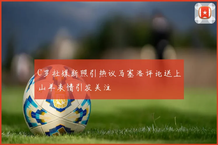 C罗社媒新照引热议马塞洛评论送上山羊表情引发关注