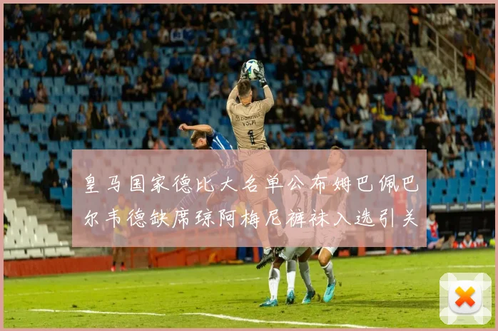 皇马国家德比大名单公布姆巴佩巴尔韦德缺席琼阿梅尼裤袜入选引关注