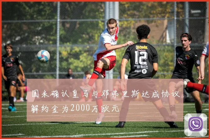 国米确认皇马与邓弗里斯达成协议解约金为2000万欧元