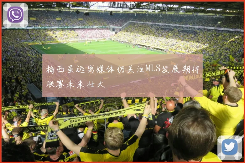 梅西虽远离媒体仍关注MLS发展期待联赛未来壮大