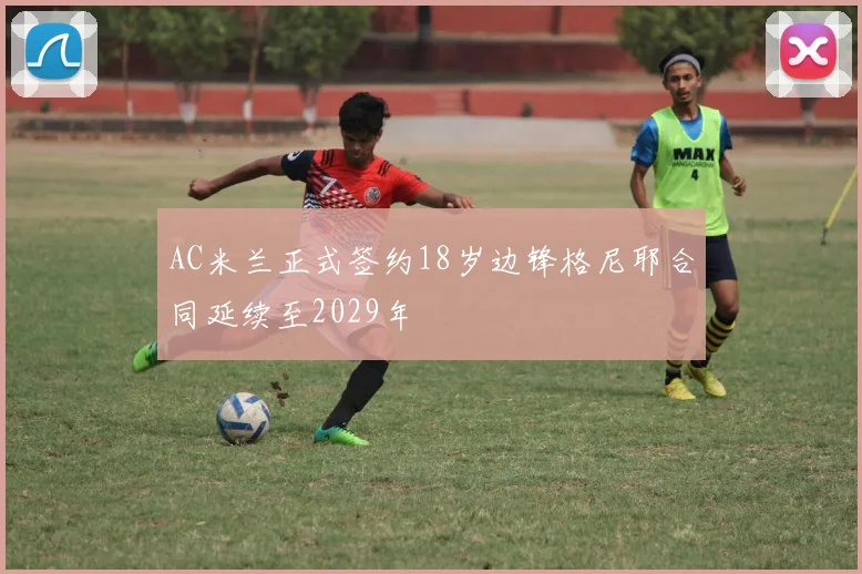 AC米兰正式签约18岁边锋格尼耶合同延续至2029年