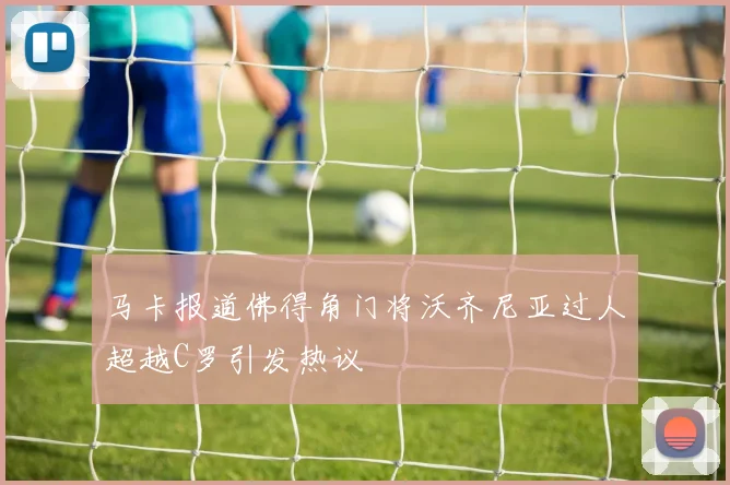 马卡报道佛得角门将沃齐尼亚过人超越C罗引发热议
