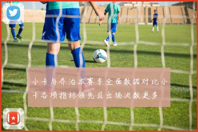 小卡与乔治本赛季全面数据对比小卡各项指标领先且出场次数更多