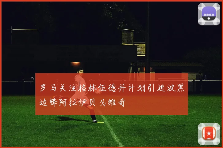 罗马关注格林伍德并计划引进波黑边锋阿拉伊贝戈维奇