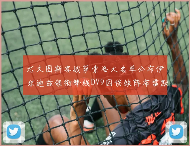 尤文图斯客战萨索洛大名单公布伊尔迪兹领衔锋线DV9因伤缺阵布雷默在列