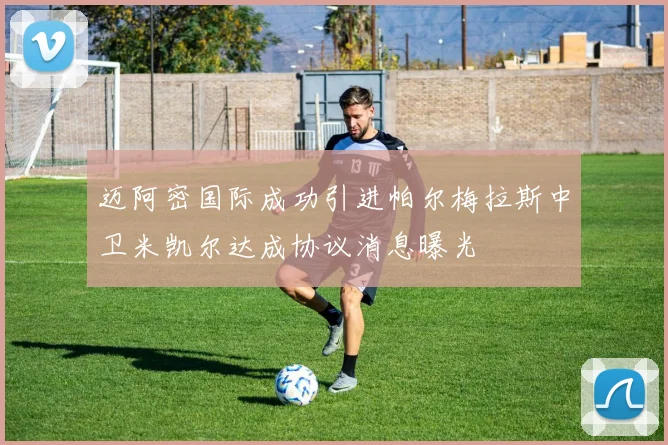迈阿密国际成功引进帕尔梅拉斯中卫米凯尔达成协议消息曝光