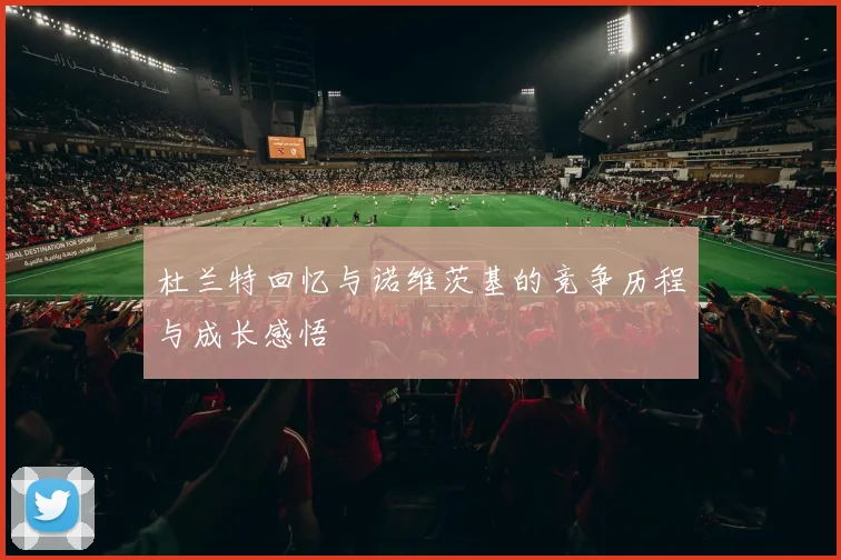杜兰特回忆与诺维茨基的竞争历程与成长感悟