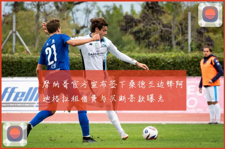 摩纳哥官方宣布签下桑德兰边锋阿迪格拉租借费与买断条款曝光