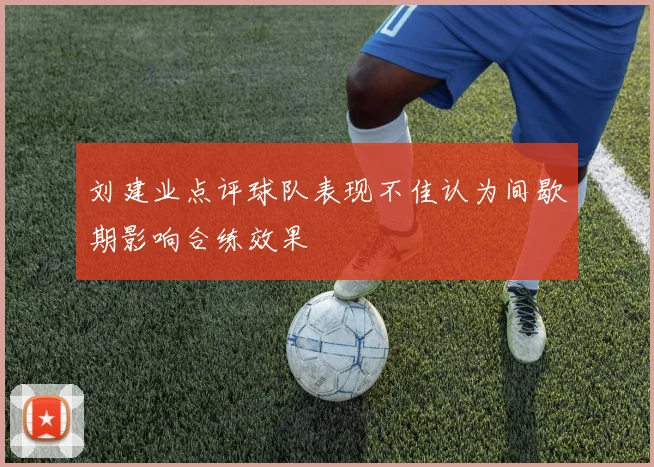 刘建业点评球队表现不佳认为间歇期影响合练效果