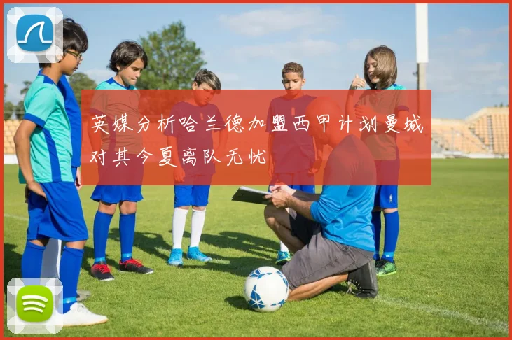 英媒分析哈兰德加盟西甲计划曼城对其今夏离队无忧