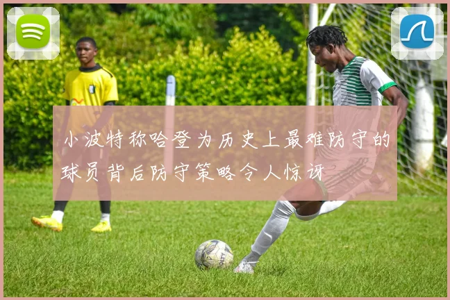 小波特称哈登为历史上最难防守的球员背后防守策略令人惊讶