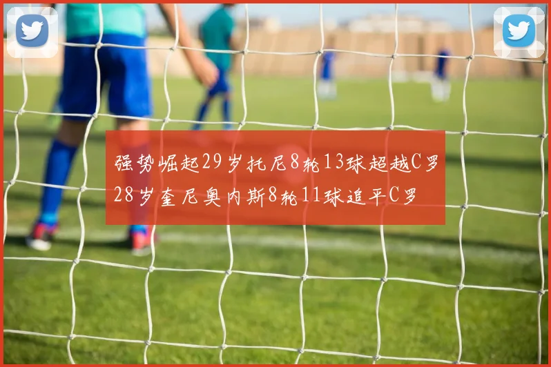 强势崛起29岁托尼8轮13球超越C罗28岁奎尼奥内斯8轮11球追平C罗