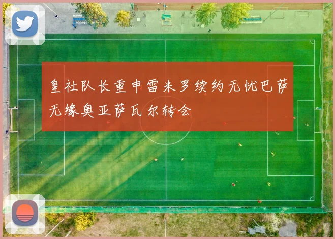 皇社队长重申雷米罗续约无忧巴萨无缘奥亚萨瓦尔转会