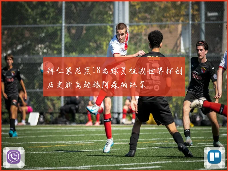 拜仁慕尼黑18名球员征战世界杯创历史新高超越阿森纳纪录