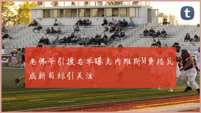 老佛爷引援名单曝光内维斯M费格瓦成新目标引关注