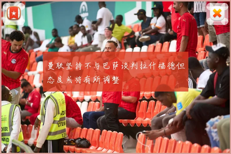 曼联坚持不与巴萨谈判拉什福德但态度或将有所调整