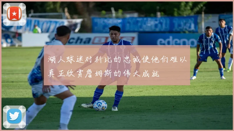 湖人球迷对科比的忠诚使他们难以真正欣赏詹姆斯的伟大成就