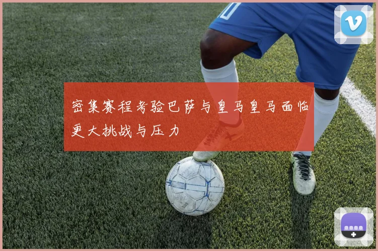 密集赛程考验巴萨与皇马皇马面临更大挑战与压力