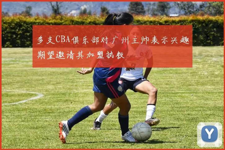 多支CBA俱乐部对广州主帅表示兴趣期望邀请其加盟执教