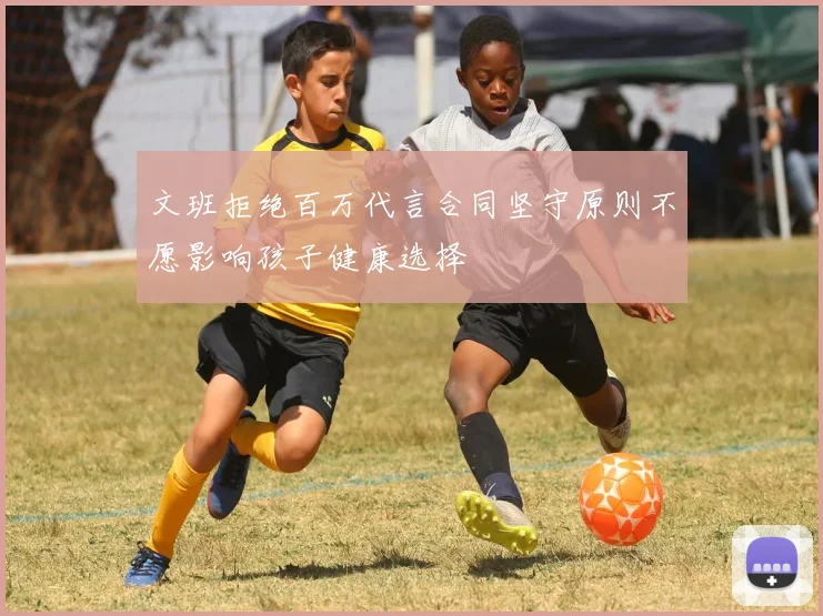 文班拒绝百万代言合同坚守原则不愿影响孩子健康选择