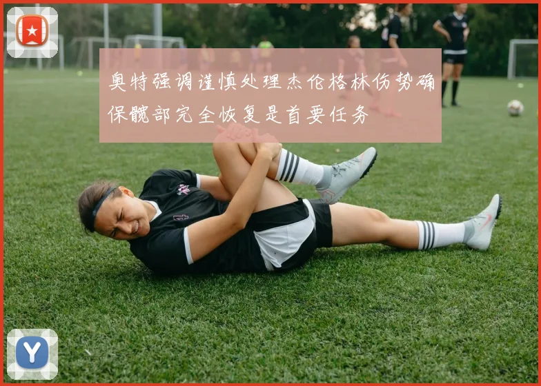 奥特强调谨慎处理杰伦格林伤势确保髋部完全恢复是首要任务
