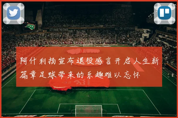 阿什利扬宣布退役感言开启人生新篇章足球带来的乐趣难以忘怀
