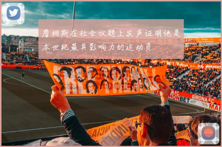 詹姆斯在社会议题上发声证明他是本世纪最具影响力的运动员