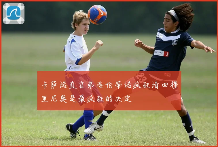 卡萨诺直言弗洛伦蒂诺疯狂请回穆里尼奥是最疯狂的决定