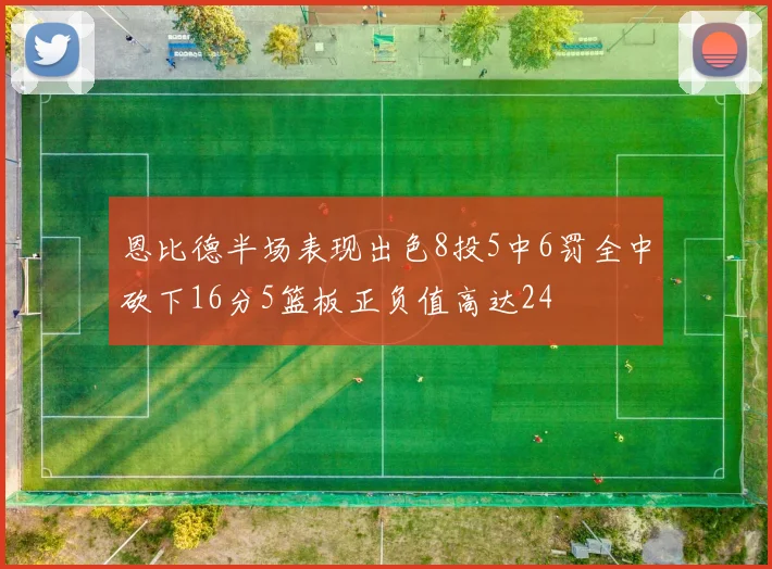 恩比德半场表现出色8投5中6罚全中砍下16分5篮板正负值高达24